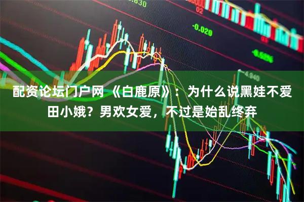 配资论坛门户网 《白鹿原》：为什么说黑娃不爱田小娥？男欢女爱，不过是始乱终弃