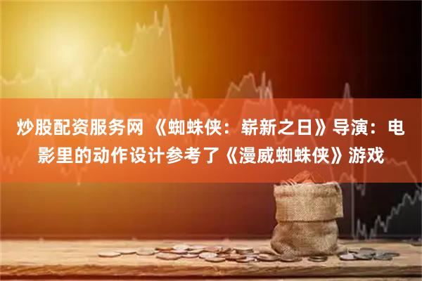 炒股配资服务网 《蜘蛛侠：崭新之日》导演：电影里的动作设计参考了《漫威蜘蛛侠》游戏