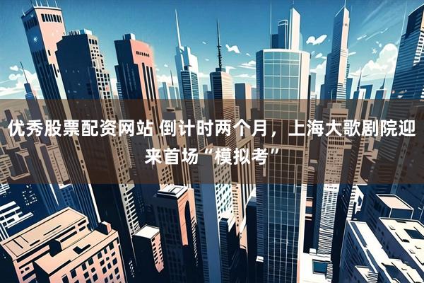 优秀股票配资网站 倒计时两个月，上海大歌剧院迎来首场“模拟考”
