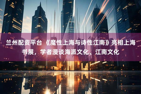 兰州配资平台 《魔性上海与诗性江南》亮相上海书展，学者漫谈海派文化、江南文化