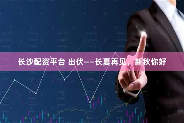 长沙配资平台 出伏——长夏再见，新秋你好