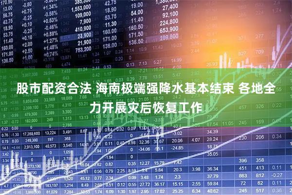 股市配资合法 海南极端强降水基本结束 各地全力开展灾后恢复工作